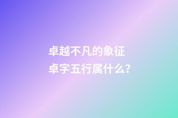 卓越不凡的象征 卓字五行属什么？